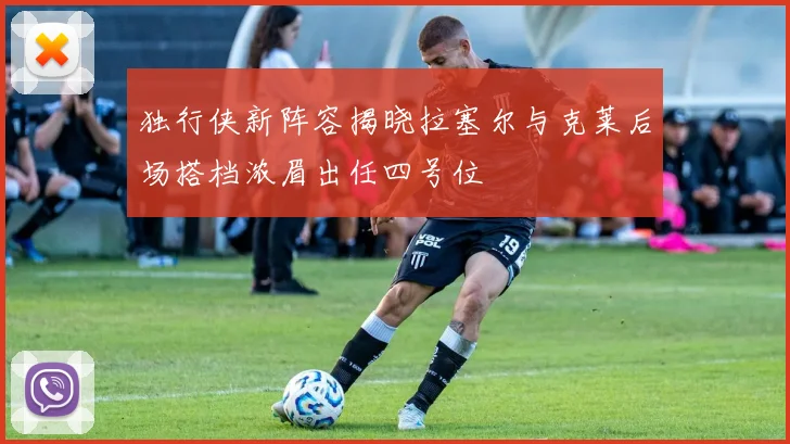 独行侠新阵容揭晓拉塞尔与克莱后场搭档浓眉出任四号位