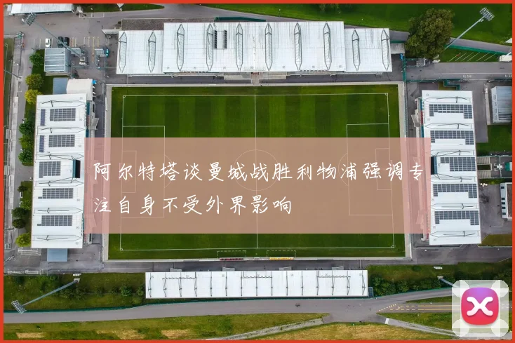 阿尔特塔谈曼城战胜利物浦强调专注自身不受外界影响