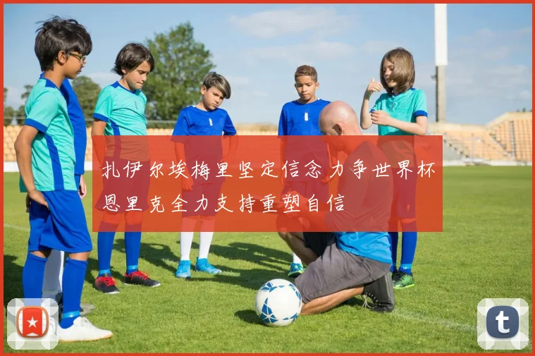 扎伊尔埃梅里坚定信念力争世界杯恩里克全力支持重塑自信