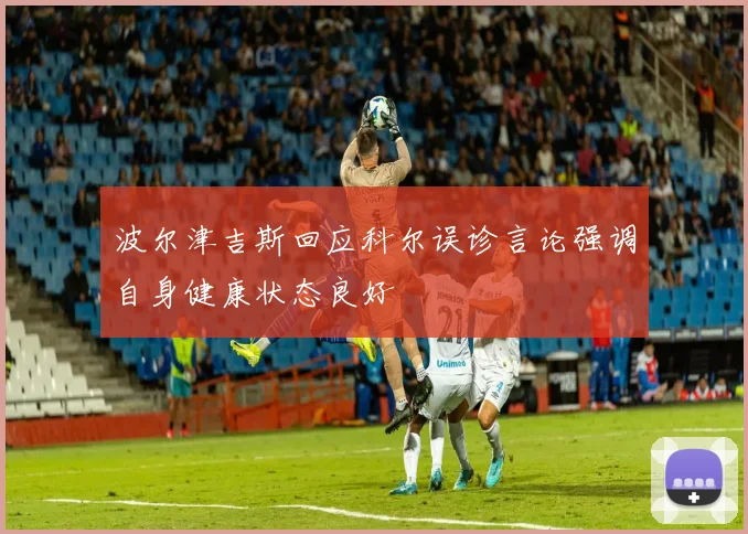 波尔津吉斯回应科尔误诊言论强调自身健康状态良好