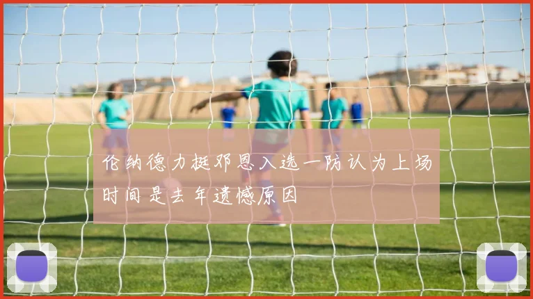 伦纳德力挺邓恩入选一防认为上场时间是去年遗憾原因