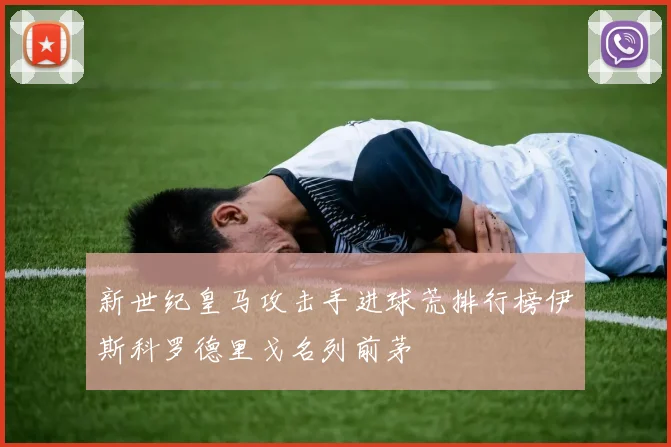 新世纪皇马攻击手进球荒排行榜伊斯科罗德里戈名列前茅