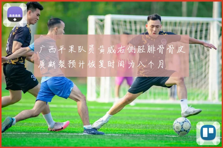 广西平果队员黄威右侧胫腓骨骨皮质断裂预计恢复时间为八个月