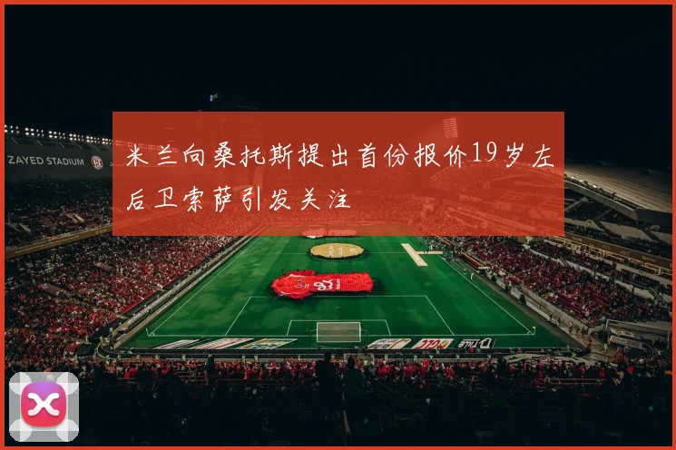 米兰向桑托斯提出首份报价19岁左后卫索萨引发关注