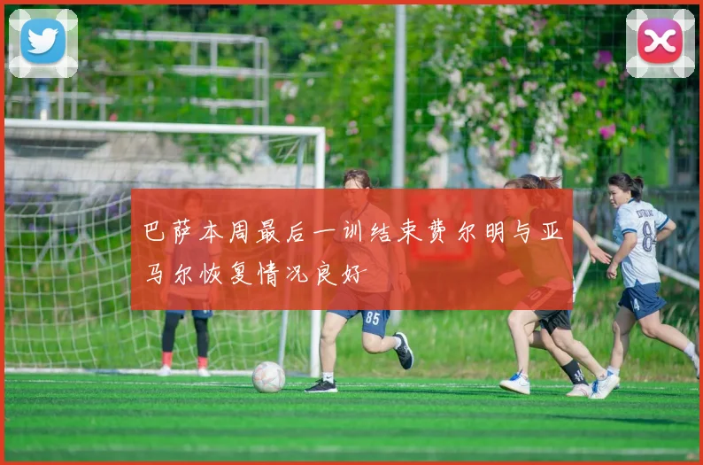 巴萨本周最后一训结束费尔明与亚马尔恢复情况良好