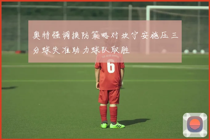 奥特强调换防策略对坎宁安施压三分球失准助力球队取胜