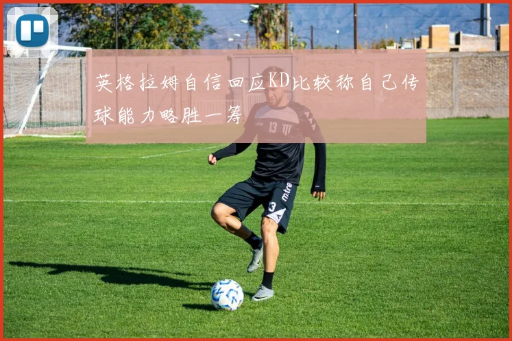 英格拉姆自信回应KD比较称自己传球能力略胜一筹