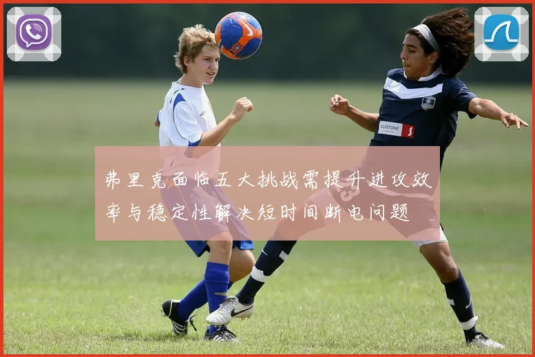 弗里克面临五大挑战需提升进攻效率与稳定性解决短时间断电问题