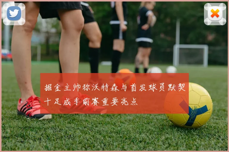 掘金主帅称沃特森与首发球员默契十足成季前赛重要亮点