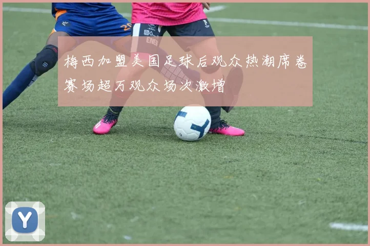 梅西加盟美国足球后观众热潮席卷赛场超万观众场次激增