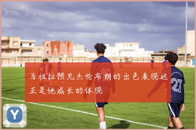 马祖拉预见杰伦布朗的出色表现这正是他成长的体现