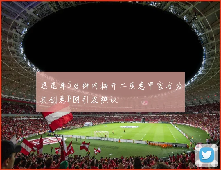 恩昆库5分钟内梅开二度意甲官方为其创意P图引发热议